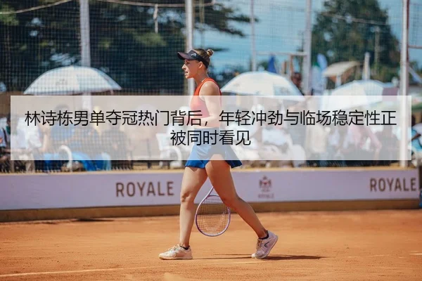 林诗栋男单夺冠热门背后，年轻冲劲与临场稳定性正被同时看见
